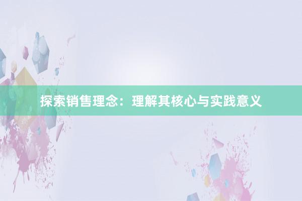 探索销售理念：理解其核心与实践意义