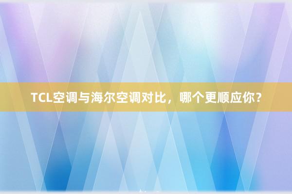 TCL空调与海尔空调对比，哪个更顺应你？