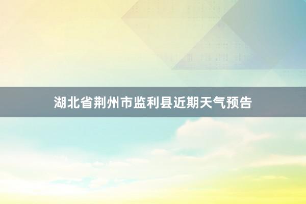 湖北省荆州市监利县近期天气预告