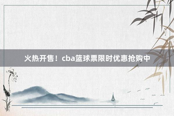 火热开售！cba篮球票限时优惠抢购中