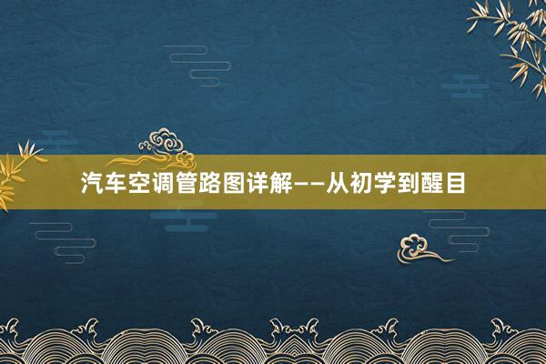 汽车空调管路图详解——从初学到醒目